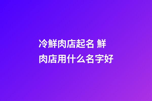 冷鮮肉店起名 鮮肉店用什么名字好-第1張-店鋪起名-玄機派